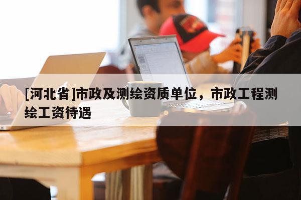 [河北省]市政及測(cè)繪資質(zhì)單位，市政工程測(cè)繪工資待遇