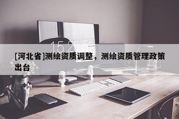 [河北省]測繪資質調整，測繪資質管理政策出臺