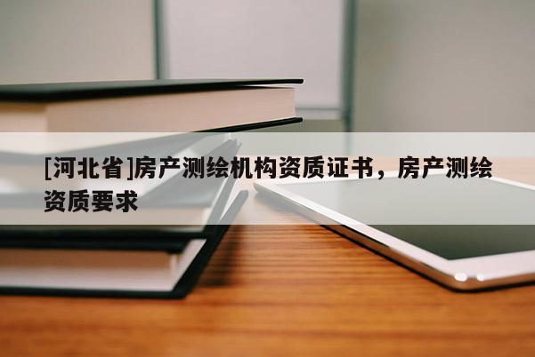 [河北省]房產測繪機構資質證書，房產測繪資質要求