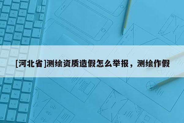 [河北省]測繪資質造假怎么舉報，測繪作假