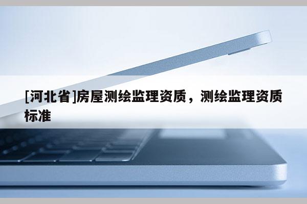 [河北省]房屋測繪監(jiān)理資質，測繪監(jiān)理資質標準