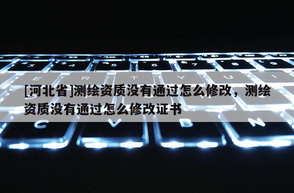 [河北省]測繪資質沒有通過怎么修改，測繪資質沒有通過怎么修改證書