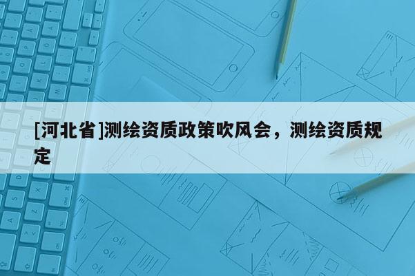 [河北省]測繪資質政策吹風會，測繪資質規定