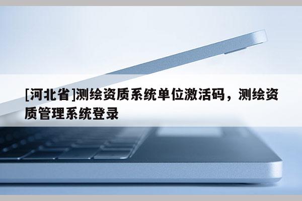 [河北省]測繪資質系統單位激活碼，測繪資質管理系統登錄