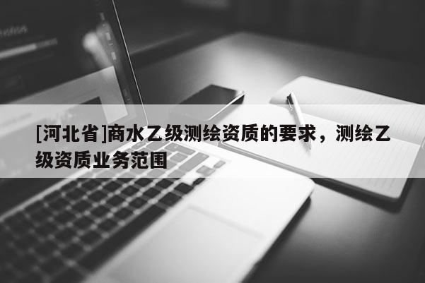 [河北省]商水乙級測繪資質的要求，測繪乙級資質業務范圍