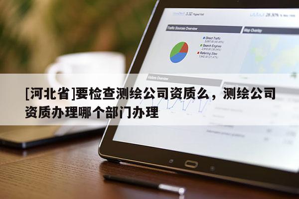 [河北省]要檢查測繪公司資質么，測繪公司資質辦理哪個部門辦理
