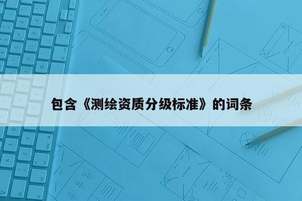 包含《測(cè)繪資質(zhì)分級(jí)標(biāo)準(zhǔn)》的詞條