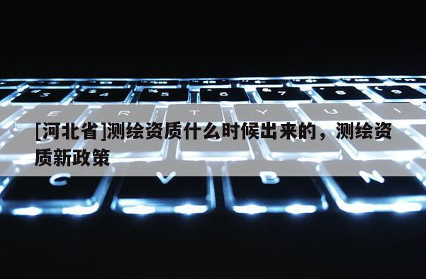 [河北省]測繪資質什么時候出來的，測繪資質新政策