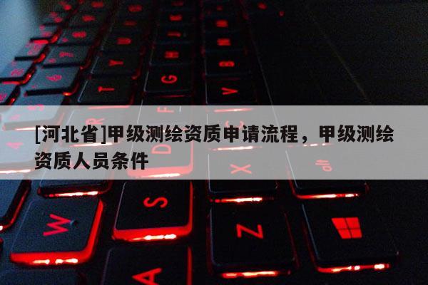 [河北省]甲級測繪資質申請流程，甲級測繪資質人員條件