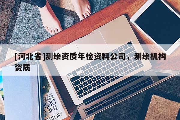 [河北省]測繪資質年檢資料公司，測繪機構資質