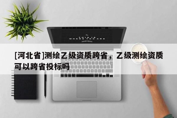 [河北省]測(cè)繪乙級(jí)資質(zhì)跨省，乙級(jí)測(cè)繪資質(zhì)可以跨省投標(biāo)嗎