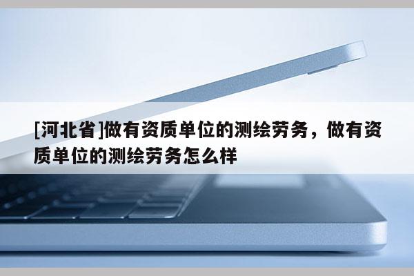 [河北省]做有資質單位的測繪勞務，做有資質單位的測繪勞務怎么樣