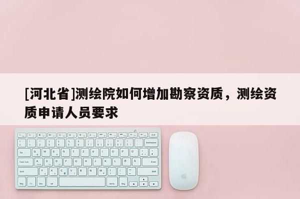 [河北省]測繪院如何增加勘察資質(zhì)，測繪資質(zhì)申請(qǐng)人員要求