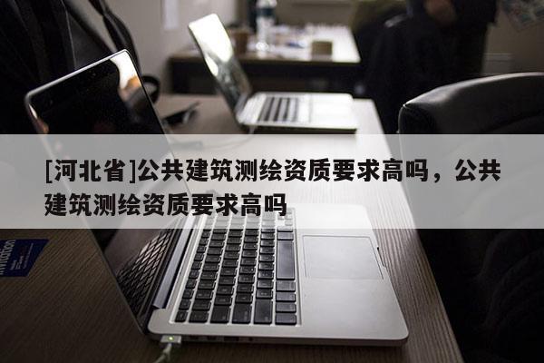 [河北省]公共建筑測繪資質要求高嗎，公共建筑測繪資質要求高嗎