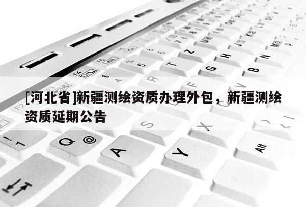 [河北省]新疆測繪資質辦理外包，新疆測繪資質延期公告