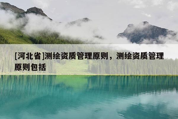 [河北省]測繪資質(zhì)管理原則，測繪資質(zhì)管理原則包括