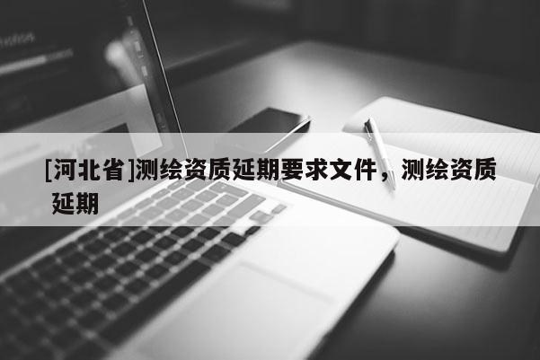 [河北省]測繪資質延期要求文件，測繪資質 延期