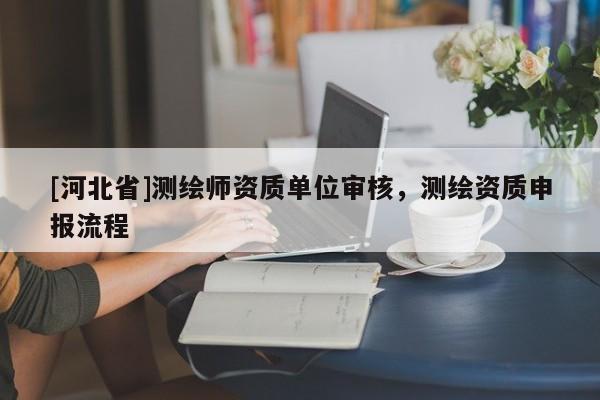 [河北省]測繪師資質單位審核，測繪資質申報流程