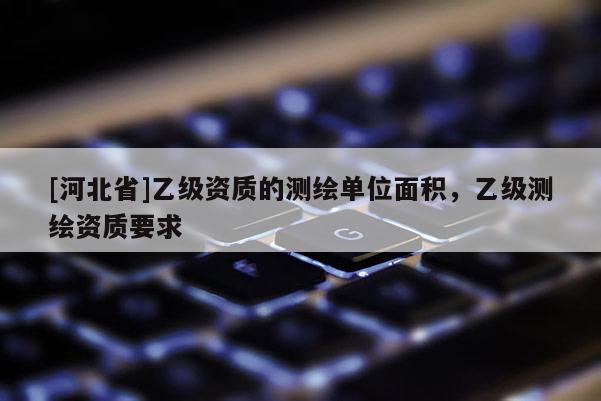 [河北省]乙級資質的測繪單位面積，乙級測繪資質要求