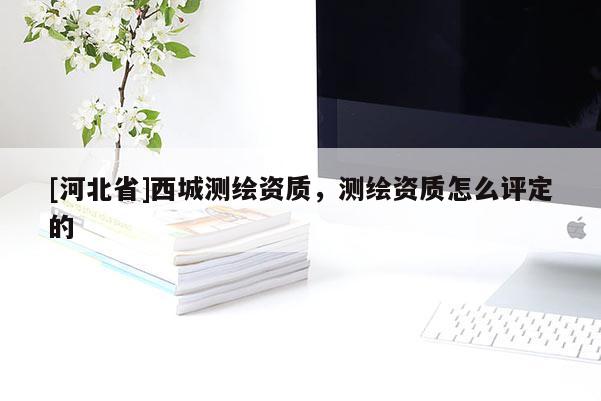 [河北省]西城測繪資質，測繪資質怎么評定的