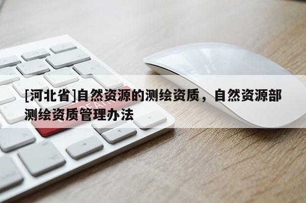 [河北省]自然資源的測繪資質，自然資源部測繪資質管理辦法