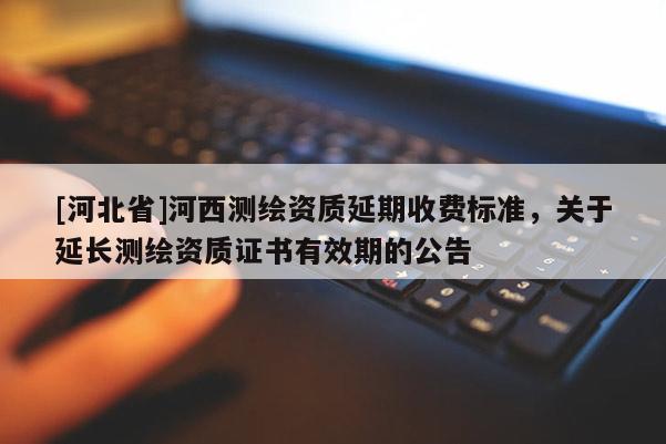 [河北省]河西測繪資質(zhì)延期收費標準，關(guān)于延長測繪資質(zhì)證書有效期的公告