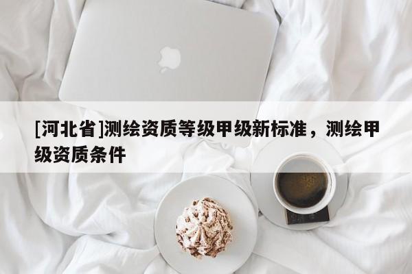 [河北省]測繪資質等級甲級新標準，測繪甲級資質條件