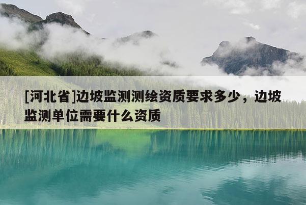 [河北省]邊坡監(jiān)測測繪資質(zhì)要求多少，邊坡監(jiān)測單位需要什么資質(zhì)