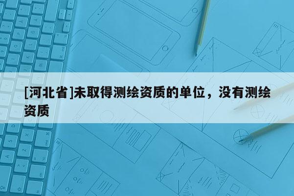 [河北省]未取得測繪資質的單位，沒有測繪資質