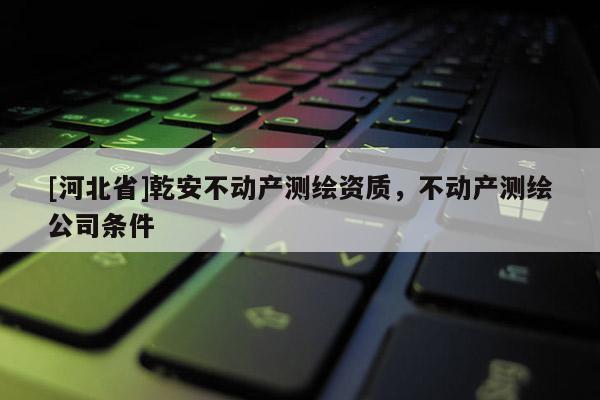 [河北省]乾安不動產測繪資質，不動產測繪公司條件