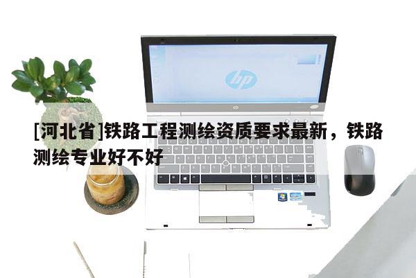 [河北省]鐵路工程測繪資質要求最新，鐵路測繪專業好不好
