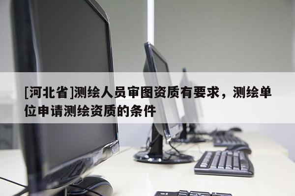 [河北省]測繪人員審圖資質有要求，測繪單位申請測繪資質的條件