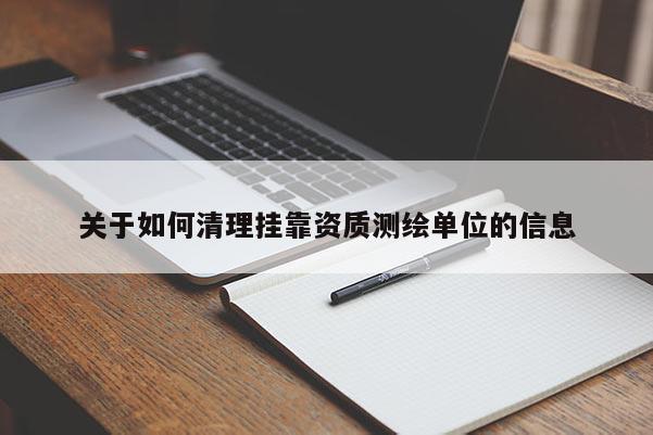 關(guān)于如何清理掛靠資質(zhì)測(cè)繪單位的信息