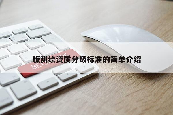 版測繪資質(zhì)分級標(biāo)準(zhǔn)的簡單介紹