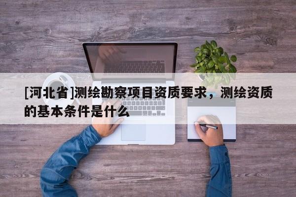 [河北省]測繪勘察項目資質要求，測繪資質的基本條件是什么