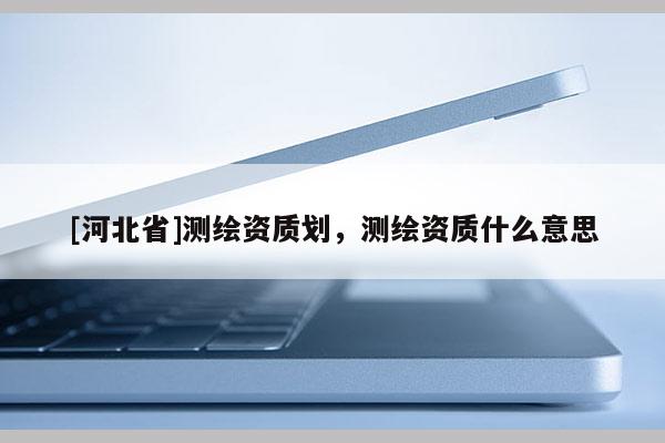 [河北省]測繪資質劃，測繪資質什么意思