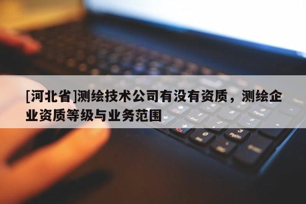 [河北省]測(cè)繪技術(shù)公司有沒(méi)有資質(zhì)，測(cè)繪企業(yè)資質(zhì)等級(jí)與業(yè)務(wù)范圍