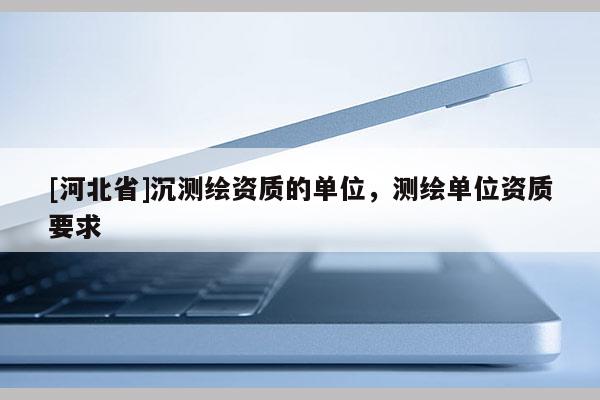 [河北省]沉測繪資質的單位，測繪單位資質要求