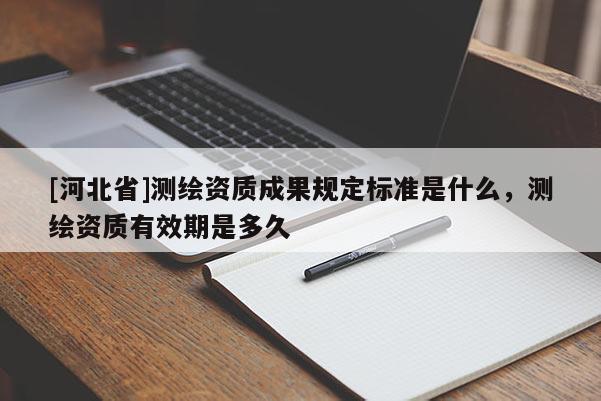 [河北省]測繪資質(zhì)成果規(guī)定標(biāo)準(zhǔn)是什么，測繪資質(zhì)有效期是多久