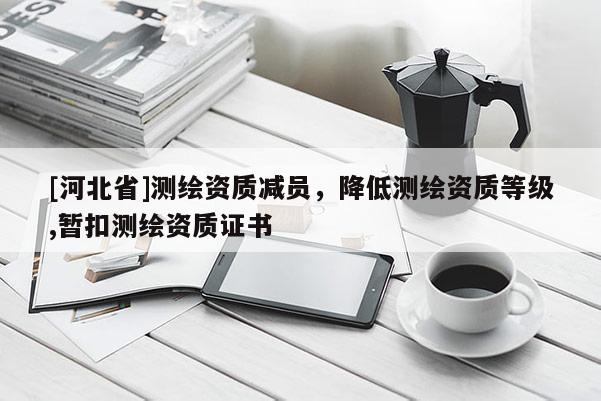 [河北省]測繪資質(zhì)減員，降低測繪資質(zhì)等級,暫扣測繪資質(zhì)證書