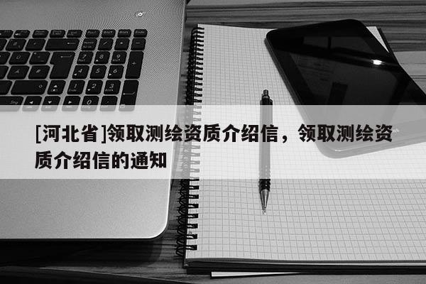 [河北省]領取測繪資質介紹信，領取測繪資質介紹信的通知