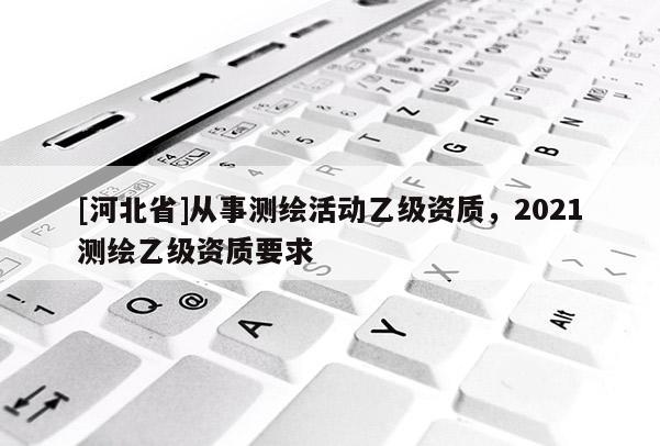 [河北省]從事測繪活動乙級資質(zhì)，2021測繪乙級資質(zhì)要求