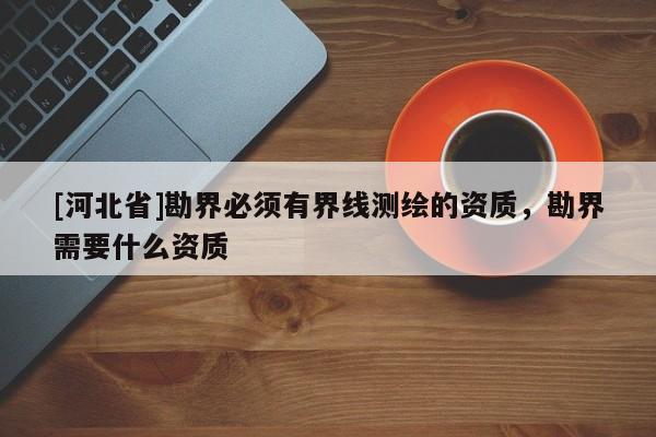 [河北省]勘界必須有界線測繪的資質，勘界需要什么資質