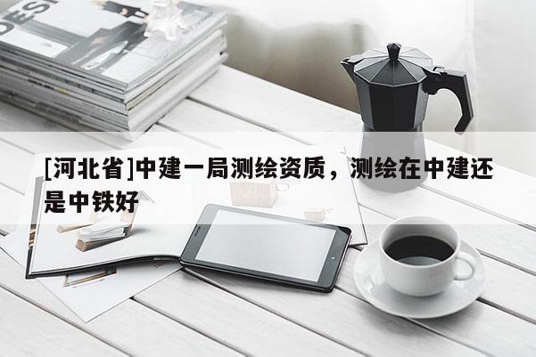 [河北省]中建一局測(cè)繪資質(zhì)，測(cè)繪在中建還是中鐵好
