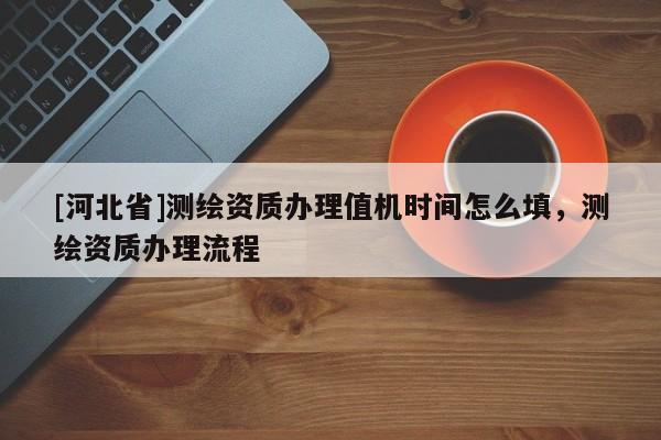 [河北省]測繪資質(zhì)辦理值機時間怎么填，測繪資質(zhì)辦理流程