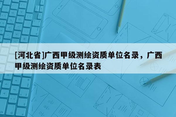 [河北省]廣西甲級測繪資質單位名錄，廣西甲級測繪資質單位名錄表