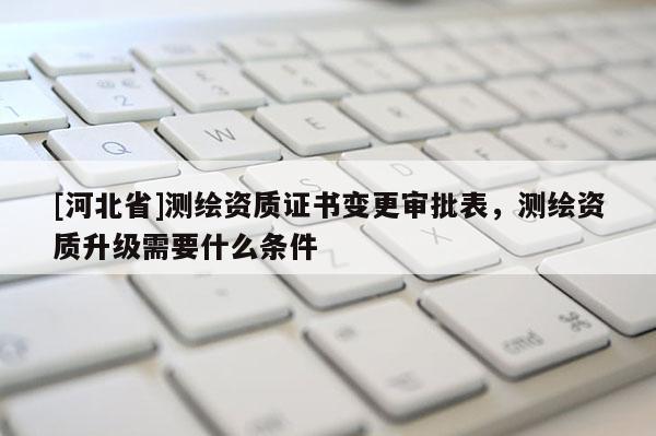 [河北省]測繪資質證書變更審批表，測繪資質升級需要什么條件