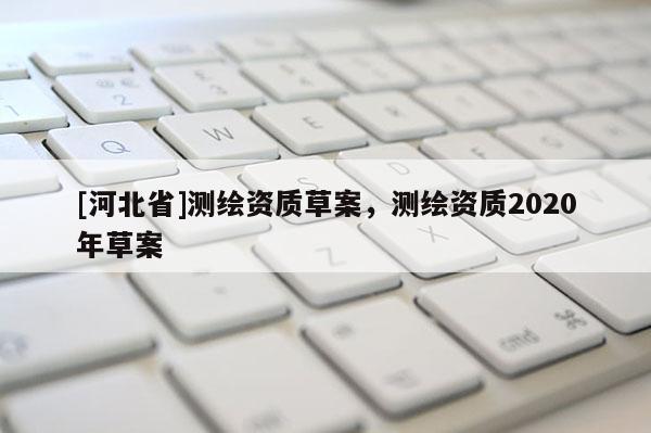 [河北省]測繪資質(zhì)草案，測繪資質(zhì)2020年草案