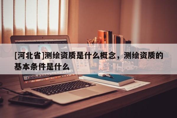 [河北省]測繪資質(zhì)是什么概念，測繪資質(zhì)的基本條件是什么