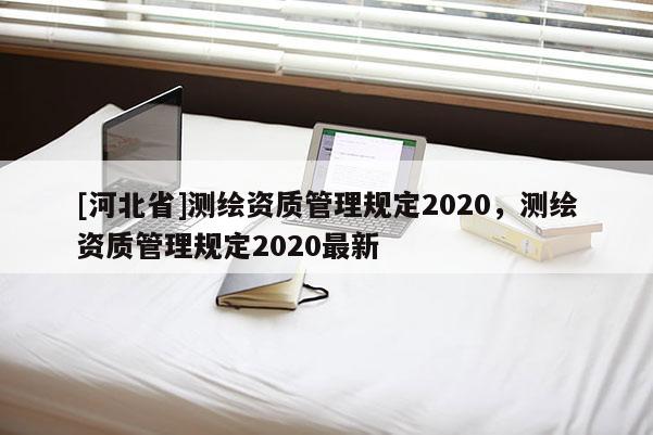 [河北省]測繪資質管理規定2020，測繪資質管理規定2020最新